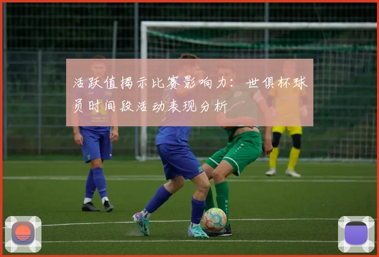 活跃值揭示比赛影响力：世俱杯球员时间段活动表现分析